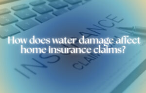 How Does Water Damage Affect Home Insurance Claims?